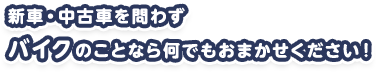 新車・中古車を問わずバイクのことなら何でもおまかせください！