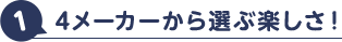 4メーカーから選ぶ楽しさ！